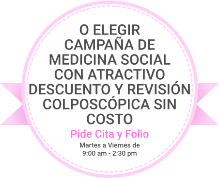 O ELEGIR CAMPAÑA DE MEDICINA SOCIAL CON ATRACTIVO DESCUENTO Y REVISIÓN COLPOSCÓPICA SIN COSTO Pide Cita y Folio Martes a Viernes de 9:00 am - 2:30 pm